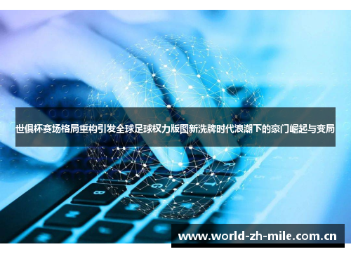 世俱杯赛场格局重构引发全球足球权力版图新洗牌时代浪潮下的豪门崛起与变局