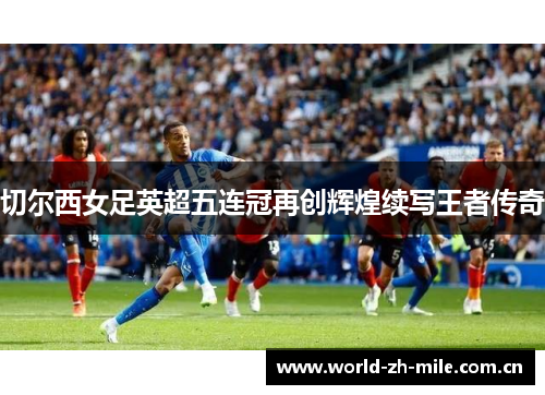 切尔西女足英超五连冠再创辉煌续写王者传奇