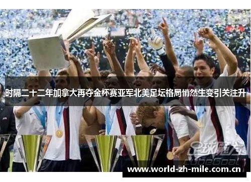 时隔二十二年加拿大再夺金杯赛亚军北美足坛格局悄然生变引关注升