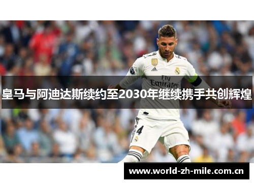 皇马与阿迪达斯续约至2030年继续携手共创辉煌