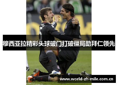 穆西亚拉精彩头球破门打破僵局助拜仁领先